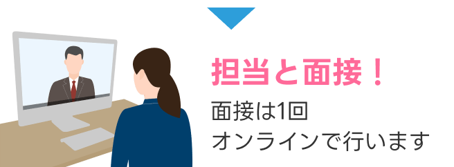 担当と面接! 面接は1回 オンラインで行います
